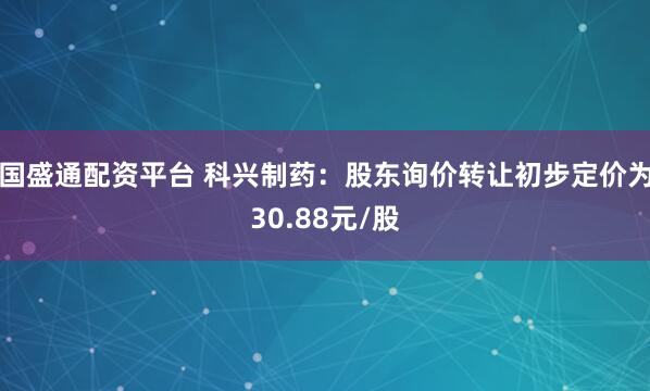 国盛通配资平台 科兴制药：股东询价转让初步定价为30.88元/股