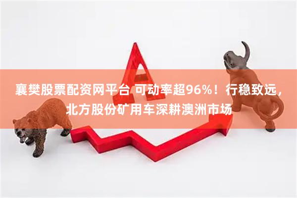襄樊股票配资网平台 可动率超96%！行稳致远，北方股份矿用车深耕澳洲市场