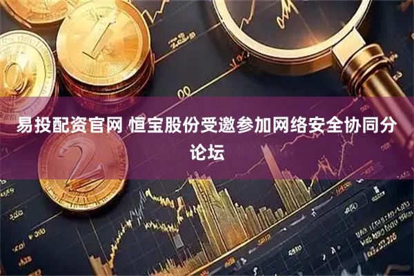 易投配资官网 恒宝股份受邀参加网络安全协同分论坛