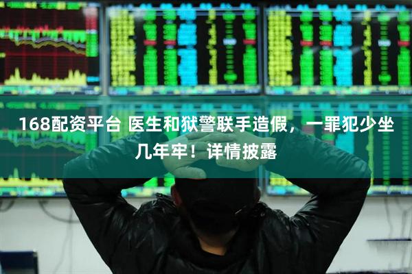 168配资平台 医生和狱警联手造假，一罪犯少坐几年牢！详情披露