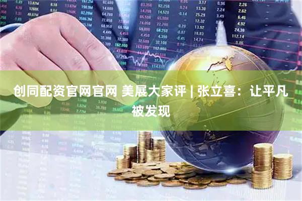 创同配资官网官网 美展大家评 | 张立喜：让平凡被发现