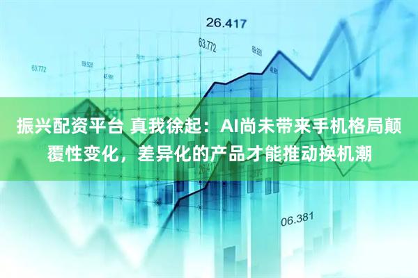 振兴配资平台 真我徐起：AI尚未带来手机格局颠覆性变化，差异化的产品才能推动换机潮