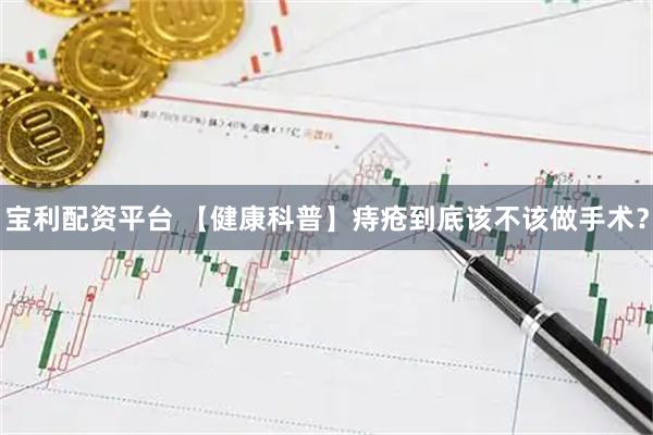宝利配资平台 【健康科普】痔疮到底该不该做手术？