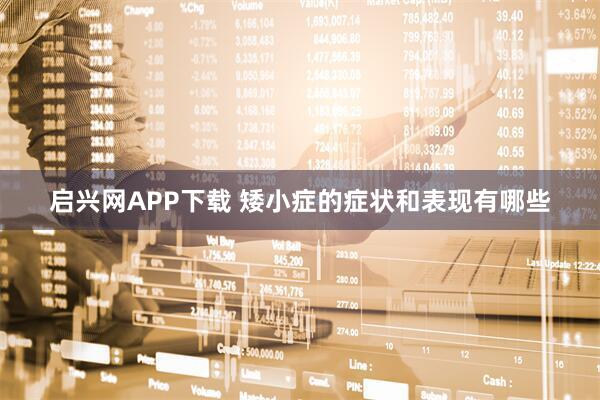 启兴网APP下载 矮小症的症状和表现有哪些