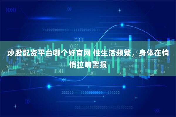 炒股配资平台哪个好官网 性生活频繁，身体在悄悄拉响警报