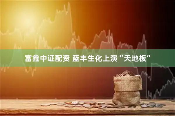 富鑫中证配资 蓝丰生化上演“天地板”