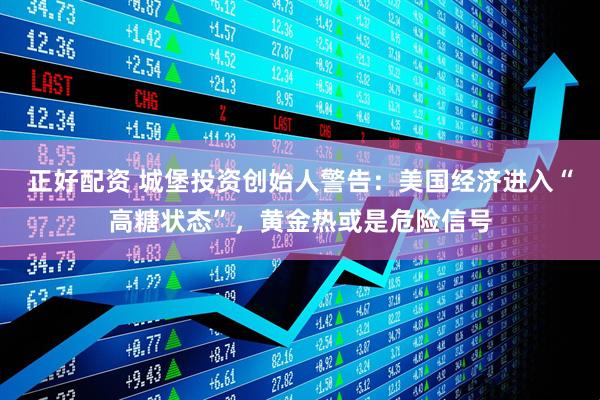 正好配资 城堡投资创始人警告：美国经济进入“高糖状态”，黄金热或是危险信号