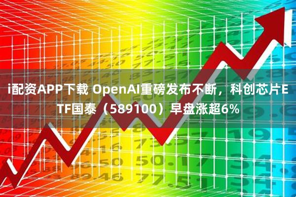 i配资APP下载 OpenAI重磅发布不断，科创芯片ETF国泰（589100）早盘涨超6%