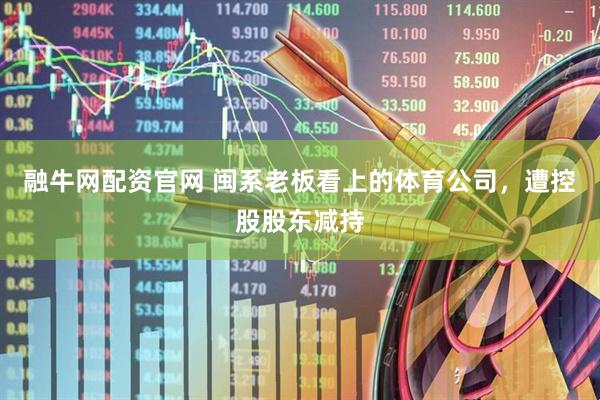 融牛网配资官网 闽系老板看上的体育公司，遭控股股东减持
