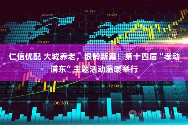 仁信优配 大城养老，银龄新篇！第十四届“孝动浦东”主题活动温暖举行