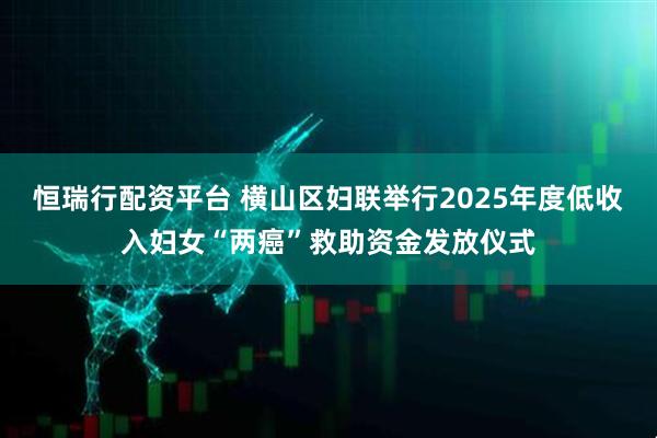 恒瑞行配资平台 横山区妇联举行2025年度低收入妇女“两癌”救助资金发放仪式