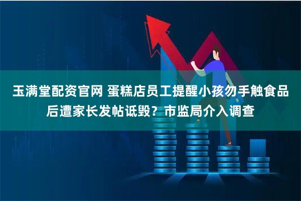 玉满堂配资官网 蛋糕店员工提醒小孩勿手触食品后遭家长发帖诋毁？市监局介入调查