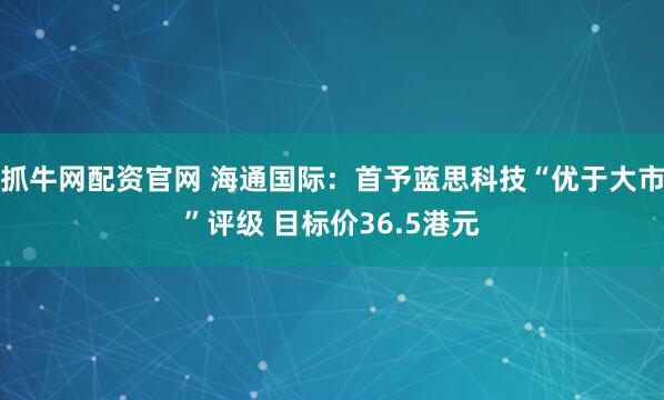 抓牛网配资官网 海通国际：首予蓝思科技“优于大市”评级 目标价36.5港元