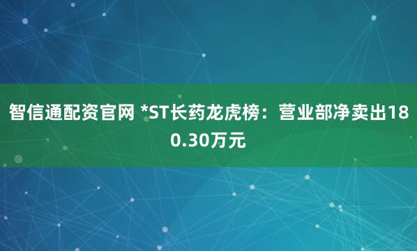 智信通配资官网 *ST长药龙虎榜：营业部净卖出180.30万元