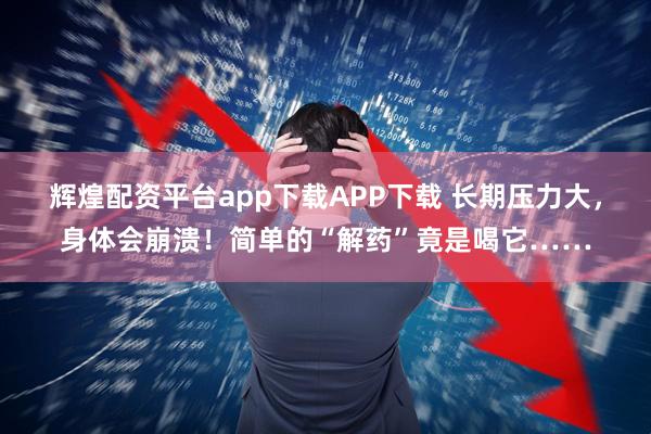 辉煌配资平台app下载APP下载 长期压力大，身体会崩溃！简单的“解药”竟是喝它……