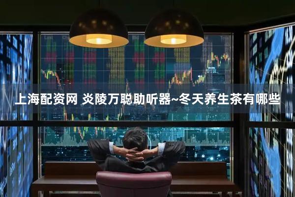 上海配资网 炎陵万聪助听器~冬天养生茶有哪些