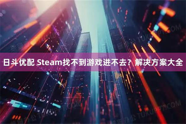 日斗优配 Steam找不到游戏进不去？解决方案大全