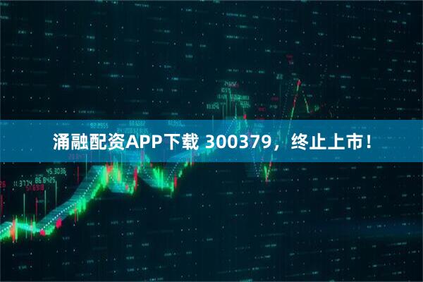 涌融配资APP下载 300379，终止上市！