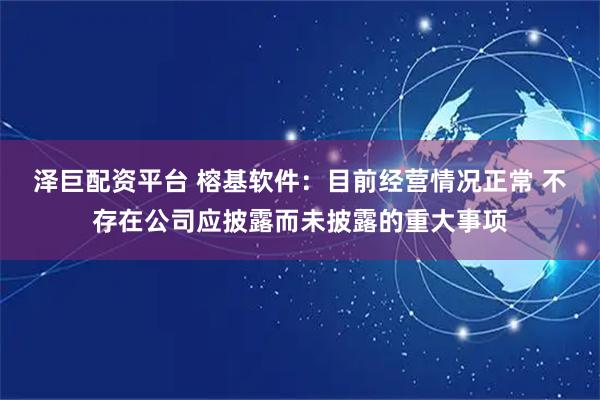 泽巨配资平台 榕基软件：目前经营情况正常 不存在公司应披露而未披露的重大事项