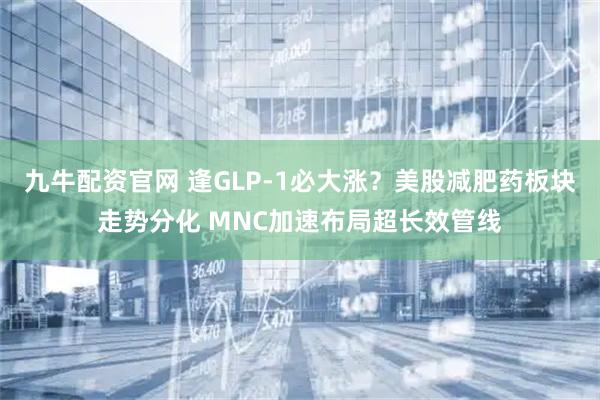 九牛配资官网 逢GLP-1必大涨？美股减肥药板块走势分化 MNC加速布局超长效管线