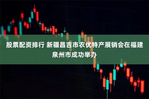 股票配资排行 新疆昌吉市农优特产展销会在福建泉州市成功举办