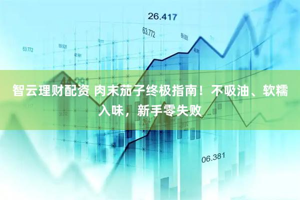 智云理财配资 肉末茄子终极指南！不吸油、软糯入味，新手零失败