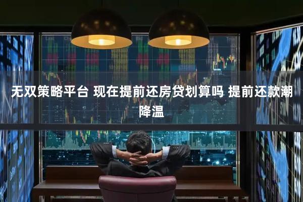 无双策略平台 现在提前还房贷划算吗 提前还款潮降温