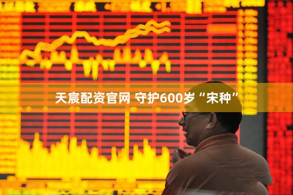天宸配资官网 守护600岁“宋种”