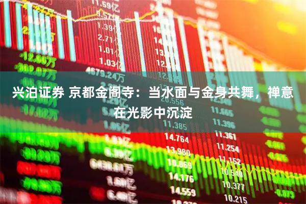 兴泊证券 京都金阁寺：当水面与金身共舞，禅意在光影中沉淀