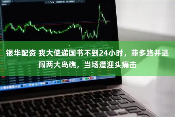 银华配资 我大使递国书不到24小时，菲多路并进闯两大岛礁，当场遭迎头痛击