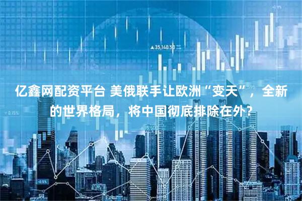 亿鑫网配资平台 美俄联手让欧洲“变天”，全新的世界格局，将中国彻底排除在外？