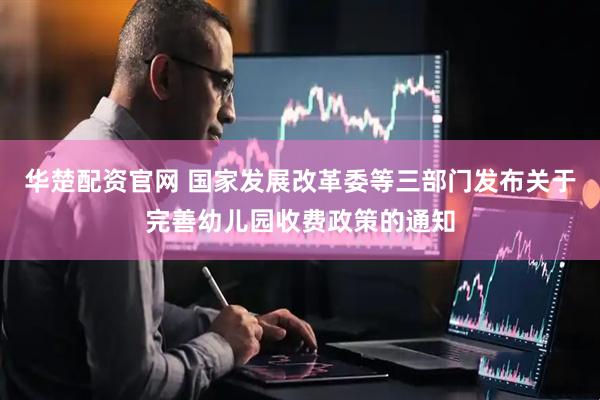 华楚配资官网 国家发展改革委等三部门发布关于完善幼儿园收费政策的通知