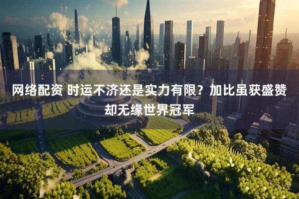 网络配资 时运不济还是实力有限？加比虽获盛赞却无缘世界冠军
