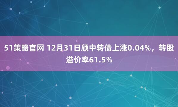 51策略官网 12月31日颀中转债上涨0.04%，转股溢价率61.5%