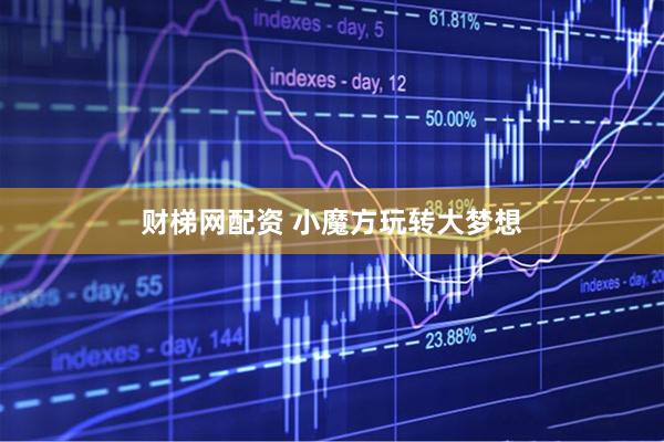 财梯网配资 小魔方玩转大梦想