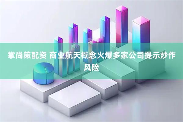 掌尚策配资 商业航天概念火爆多家公司提示炒作风险