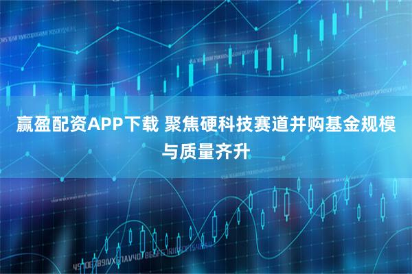 赢盈配资APP下载 聚焦硬科技赛道并购基金规模与质量齐升