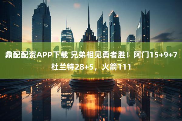 鼎配配资APP下载 兄弟相见勇者胜！阿门15+9+7杜兰特28+5，火箭111