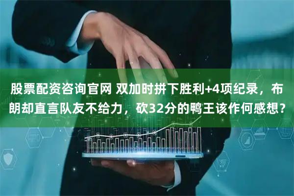 股票配资咨询官网 双加时拼下胜利+4项纪录，布朗却直言队友不给力，砍32分的鸭王该作何感想？
