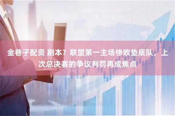 金巷子配资 剧本？联盟第一主场惨败垫底队，上次总决赛的争议判罚再成焦点