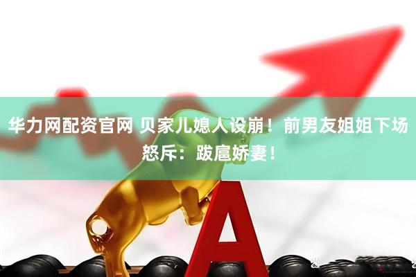 华力网配资官网 贝家儿媳人设崩！前男友姐姐下场怒斥：跋扈娇妻！