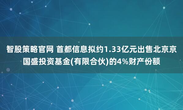 智股策略官网 首都信息拟约1.33亿元出售北京京国盛投资基金(有限合伙)的4%财产份额