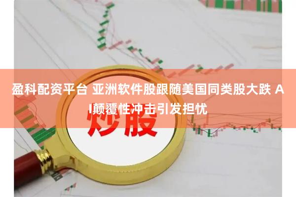 盈科配资平台 亚洲软件股跟随美国同类股大跌 AI颠覆性冲击引发担忧
