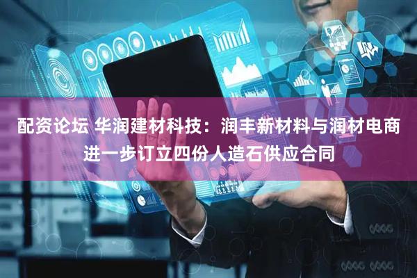 配资论坛 华润建材科技：润丰新材料与润材电商进一步订立四份人造石供应合同