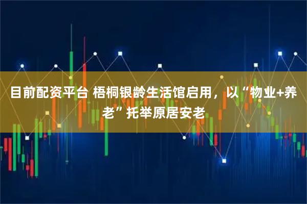 目前配资平台 梧桐银龄生活馆启用，以“物业+养老”托举原居安老