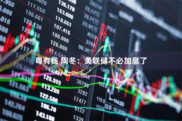 粤有钱 陶冬：美联储不必加息了