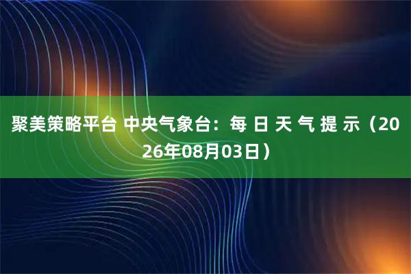 聚美策略平台 中央气象台：每 日 天 气 提 示（2026年08月03日）
