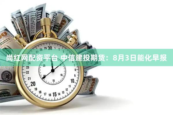 尚红网配资平台 中信建投期货：8月3日能化早报